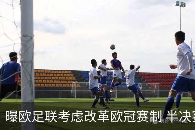 曝欧足联考虑改革欧冠赛制 半决赛起采用赛会制